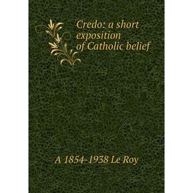 

Книга Credo: a short exposition of Catholic belief. A 1854-1938 Le Roy