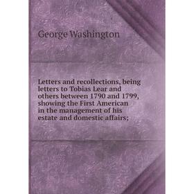 

Книга Letters and recollections, being letters to Tobias Lear and others between 1790 and 1799, showing the First American in the management of his es