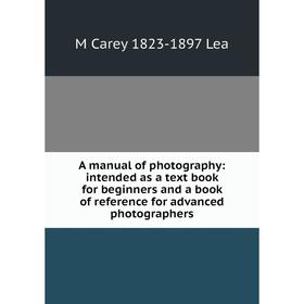 

Книга A manual of photography: intended as a text book for beginners and a book of reference for advanced photographers. M Carey 1823-1897 Lea