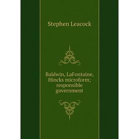 

Книга Baldwin, LaFontaine, Hincks microform; responsible government. Stephen Leacock