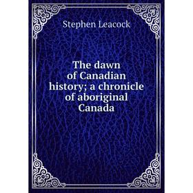 

Книга The dawn of Canadian history; a chronicle of aboriginal Canada. Stephen Leacock