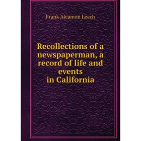 

Книга Recollections of a newspaperman, a record of life and events in California. Frank Aleamon Leach