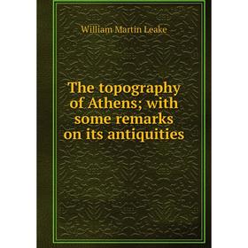 

Книга The topography of Athens; with some remarks on its antiquities. William Martin Leake