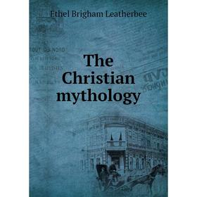 

Книга The Christian mythology. Ethel Brigham Leatherbee