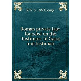 

Книга Roman private law: founded on the 'Institutes' of Gaius and Justinian. R W. b. 1869 Leage
