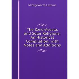 

Книга The Zend-Avesta, and Solar Religions: An Historical Compilation; with Notes and Additions. M Edgeworth Lazarus