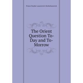 

Книга The Orient Question To-Day and To-Morrow. Prince Stephe Lazarovich-Hrebelianovich