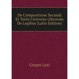 

Книга De Compositione Secundi Et Tertii Ciceronis Librorum De Legibus (Latin Edition). Gregor Lazi