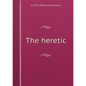

Книга The heretic. I 1792-1869 Lazhechnikov