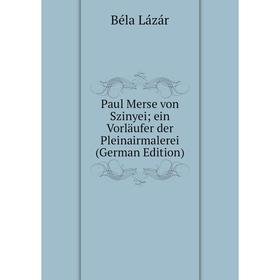 

Книга Paul Merse von Szinyei; ein Vorläufer der Pleinairmalerei (German Edition). Béla Lázár