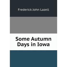 

Книга Some Autumn Days in Iowa. Frederick John Lazell