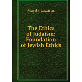 

Книга The Ethics of Judaism: Foundation of Jewish Ethics. Moritz Lazarus