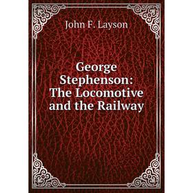 

Книга George Stephenson: The Locomotive and the Railway. John F. Layson