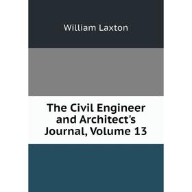 

Книга The Civil Engineer and Architect's Journal, Volume 13. William Laxton
