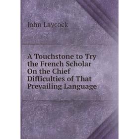 

Книга A Touchstone to Try the French Scholar On the Chief Difficulties of That Prevailing Language. John Laycock