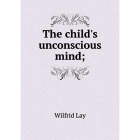 

Книга The child's unconscious mind; . Wilfrid Lay