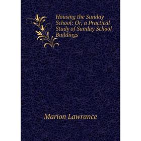 

Книга Housing the Sunday School: Or, a Practical Study of Sunday School Buildings. Marion Lawrance