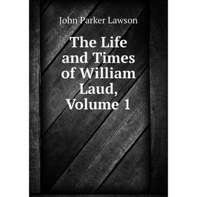 

Книга The Life and Times of William Laud, Volume 1. John Parker Lawson