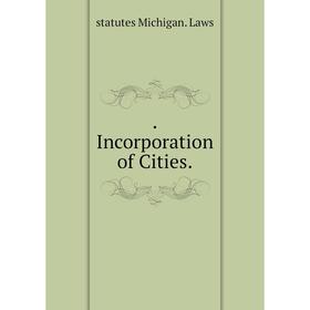 

Книга .Incorporation of Cities. statutes Michigan. Laws
