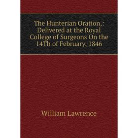 

Книга The Hunterian Oration,: Delivered at the Royal College of Surgeons On the 14Th of February, 1846. William Lawrence