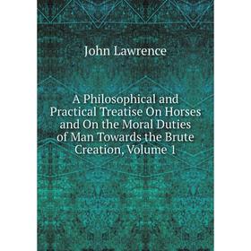 

Книга A Philosophical and Practical Treatise On Horses and On the Moral Duties of Man Towards the Brute Creation, Volume 1. John Lawrence