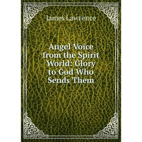 

Книга Angel Voice from the Spirit World: Glory to God Who Sends Them. James Lawrence