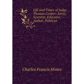 

Книга Life and Times of Judge Thomas Cooper: Jurist, Scientist, Educator, Author, Publicist