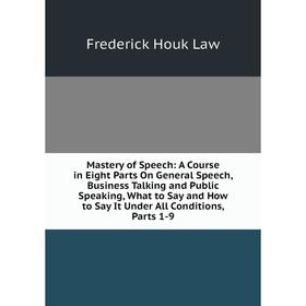 

Книга Mastery of Speech: A Course in Eight Parts On General Speech, Business Talking and Public Speaking, What to Say and How to Say It Under All Cond
