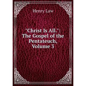 

Книга Christ Is All.: The Gospel of the Pentateuch, Volume 3. Henry Law