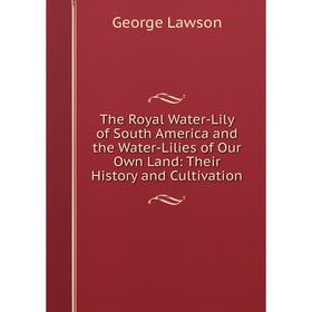 

Книга The Royal Water-Lily of South America and the Water-Lilies of Our Own Land: Their History and Cultivation. George Lawson