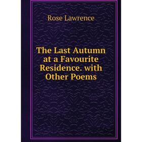 

Книга The Last Autumn at a Favourite Residence. with Other Poems. Rose Lawrence