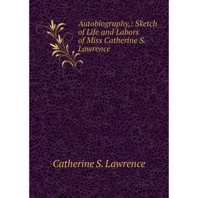 

Книга Autobiography,: Sketch of Life and Labors of Miss Catherine S. Lawrence. Catherine S. Lawrence