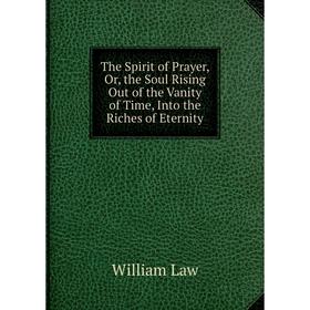 

Книга The Spirit of Prayer, Or, the Soul Rising Out of the Vanity of Time, Into the Riches of Eternity. William Law