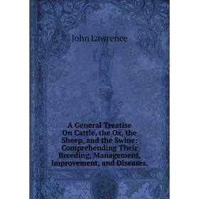 

Книга A General Treatise On Cattle, the Ox, the Sheep, and the Swine: Comprehending Their Breeding, Management, Improvement, and Diseases. John Lawren