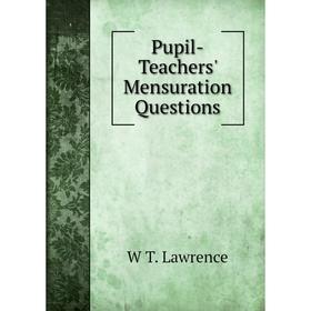 

Книга Pupil-Teachers' Mensuration Questions. W T. Lawrence
