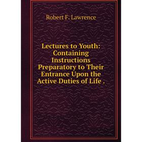 

Книга Lectures to Youth: Containing Instructions Preparatory to Their Entrance Upon the Active Duties of Life