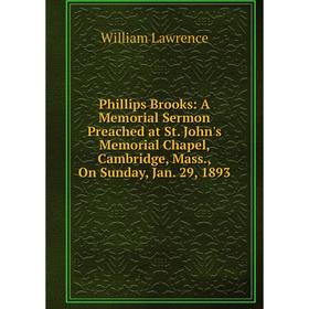 

Книга Phillips Brooks: A Memorial Sermon Preached at St. John's Memorial Chapel, Cambridge, Mass., On Sunday, Jan. 29, 1893. William Lawrence
