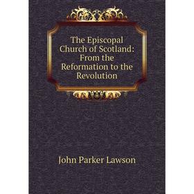 

Книга The Episcopal Church of Scotland: From the Reformation to the Revolution. John Parker Lawson