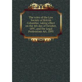 

Книга The rules of the Law Society of British Columbia: taking effect on the 4th day of October, 1897, and the Legal Professions Act, 1895