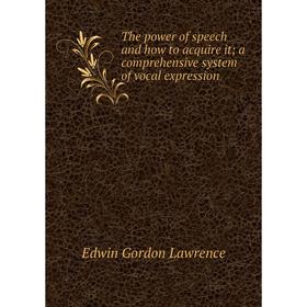 

Книга The power of speech and how to acquire it; a comprehensive system of vocal expression. Edwin Gordon Lawrence