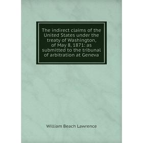 

Книга The indirect claims of the United States under the treaty of Washington, of May 8, 1871