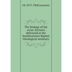 

Книга The biology of the cross; lectures delivered at the Southwestern Baptist theological seminary. J B. 1873-1968 Lawrence