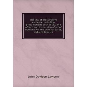 

Книга The law of presumptive evidence, including presumptions both of law and of fact, and the burden of proof both in civil and criminal cases