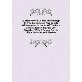 

Книга A Brief Record Of The Proceedings Of The Corporation And People Of Savannah In Honor Of The Late General Robert Edward Lee