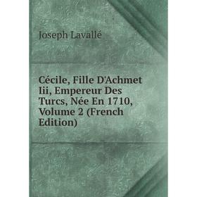 

Книга Cécile, Fille D'Achmet Iii, Empereur Des Turcs, Née En 1710, Volume 2 (French Edition). Joseph Lavallé
