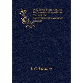 

Книга Drey Lobgedichte Auf Den Katholischen Gottesdienst Und Auf Die Klosterandachten (German Edition). J. C. Lavater