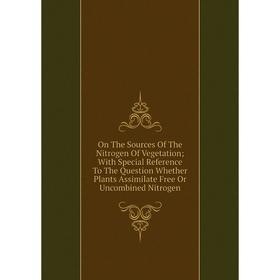 

Книга On The Sources of the Nitrogen Of Vegetation; With Special Reference To The Question Whether Plants Assimilate Free Or Uncombined Nitrogen