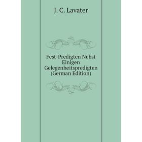 

Книга Fest-Predigten Nebst Einigen Gelegenheitspredigten (German Edition). J. C. Lavater