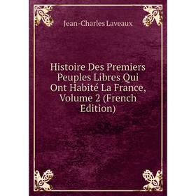 

Книга Histoire Des Premiers Peuples Libres Qui Ont Habité La France, Volume 2 (French Edition). Jean-Charles Laveaux