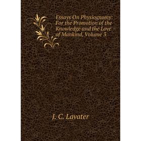 

Книга Essays On Physiognomy: For the Promotion of the Knowledge and the Love of Mankind, Volume 3. J. C. Lavater